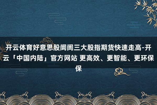 开云体育好意思股阛阓三大股指期货快速走高-开云「中国内陆」官方网站 更高效、更智能、更环保