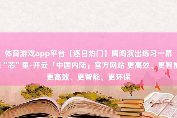 体育游戏app平台【逐日热门】阛阓演出练习一幕：“存”在“芯”里-开云「中国内陆」官方网站 更高效、更智能、更环保