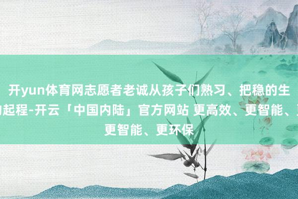 开yun体育网志愿者老诚从孩子们熟习、把稳的生计事物起程-开云「中国内陆」官方网站 更高效、更智能、更环保