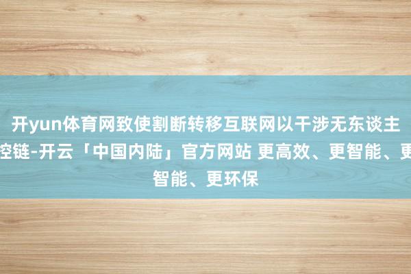 开yun体育网致使割断转移互联网以干涉无东谈主机操控链-开云「中国内陆」官方网站 更高效、更智能、更环保