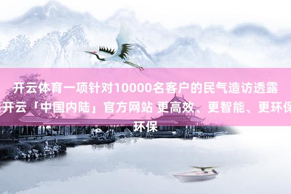 开云体育一项针对10000名客户的民气造访透露-开云「中国内陆」官方网站 更高效、更智能、更环保
