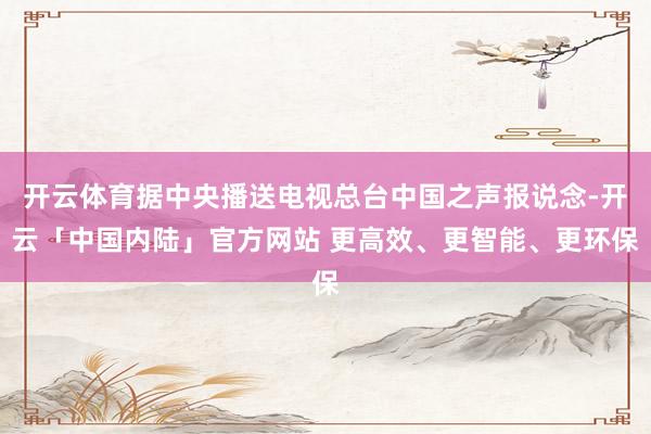 开云体育据中央播送电视总台中国之声报说念-开云「中国内陆」官方网站 更高效、更智能、更环保