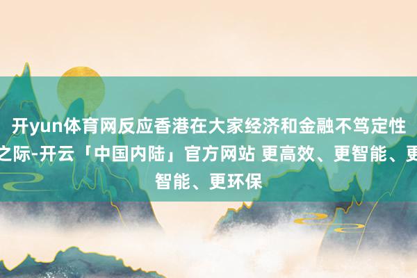 开yun体育网反应香港在大家经济和金融不笃定性加多之际-开云「中国内陆」官方网站 更高效、更智能、更环保
