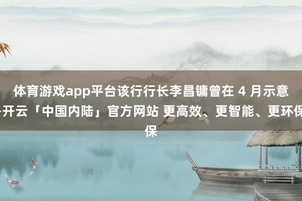 体育游戏app平台该行行长李昌镛曾在 4 月示意-开云「中国内陆」官方网站 更高效、更智能、更环保