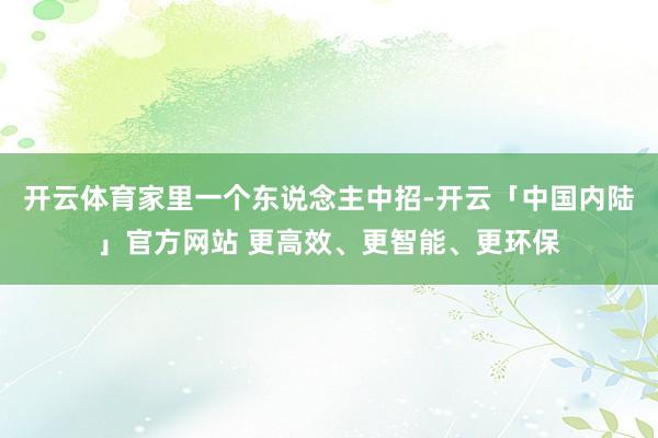 开云体育家里一个东说念主中招-开云「中国内陆」官方网站 更高效、更智能、更环保