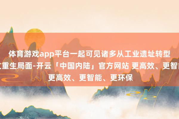 体育游戏app平台一起可见诸多从工业遗址转型而来的艺文重生局面-开云「中国内陆」官方网站 更高效、更智能、更环保