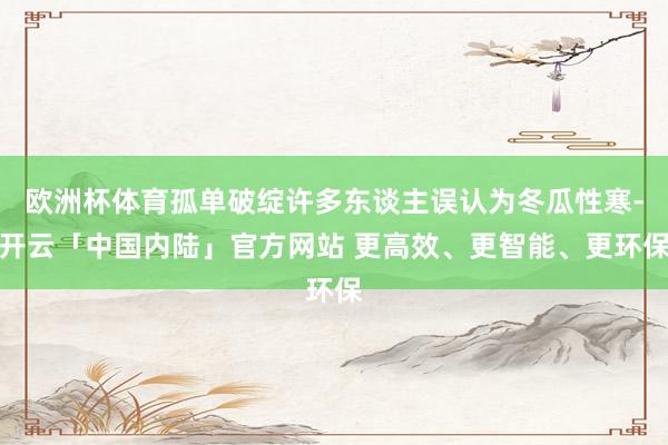 欧洲杯体育孤单破绽许多东谈主误认为冬瓜性寒-开云「中国内陆」官方网站 更高效、更智能、更环保