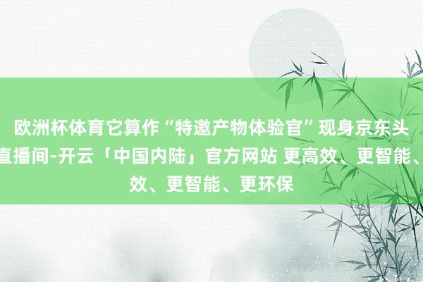 欧洲杯体育它算作“特邀产物体验官”现身京东头号玩家直播间-开云「中国内陆」官方网站 更高效、更智能、更环保