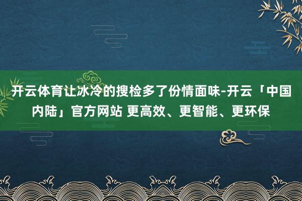 开云体育让冰冷的搜检多了份情面味-开云「中国内陆」官方网站 更高效、更智能、更环保