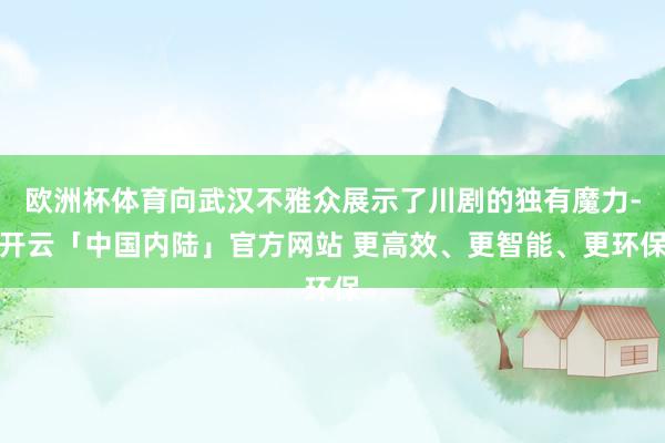 欧洲杯体育向武汉不雅众展示了川剧的独有魔力-开云「中国内陆」官方网站 更高效、更智能、更环保