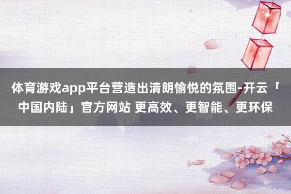 体育游戏app平台营造出清朗愉悦的氛围-开云「中国内陆」官方网站 更高效、更智能、更环保