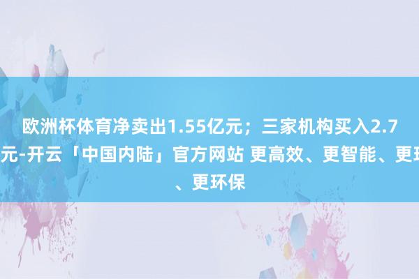 欧洲杯体育净卖出1.55亿元；三家机构买入2.77亿元-开云「中国内陆」官方网站 更高效、更智能、更环保