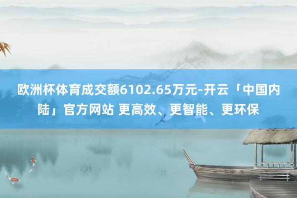 欧洲杯体育成交额6102.65万元-开云「中国内陆」官方网站 更高效、更智能、更环保