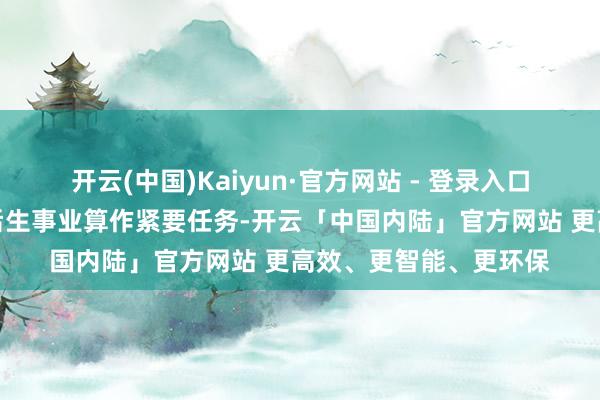 开云(中国)Kaiyun·官方网站 - 登录入口将相沿高校毕业生等后生事业算作紧要任务-开云「中国内陆」官方网站 更高效、更智能、更环保
