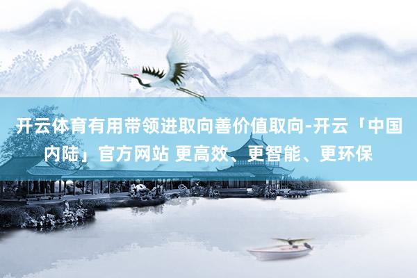 开云体育有用带领进取向善价值取向-开云「中国内陆」官方网站 更高效、更智能、更环保