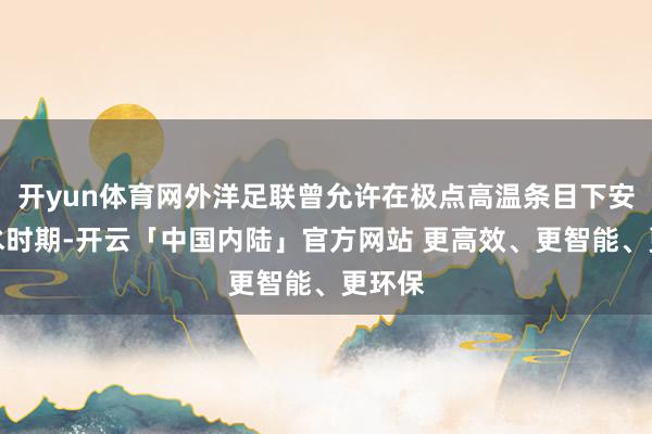 开yun体育网外洋足联曾允许在极点高温条目下安排补水时期-开云「中国内陆」官方网站 更高效、更智能、更环保