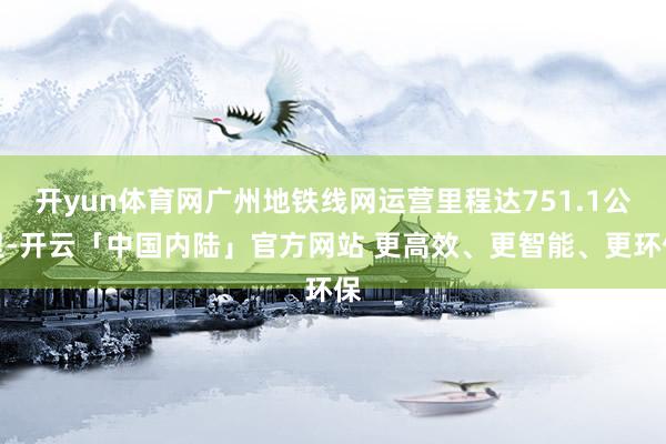 开yun体育网广州地铁线网运营里程达751.1公里-开云「中国内陆」官方网站 更高效、更智能、更环保