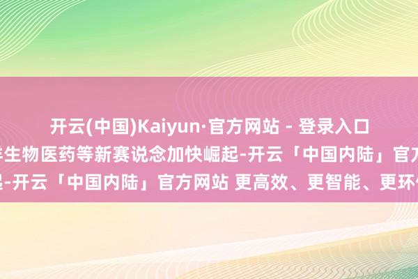 开云(中国)Kaiyun·官方网站 - 登录入口海优势电、深海装备、海洋生物医药等新赛说念加快崛起-开云「中国内陆」官方网站 更高效、更智能、更环保