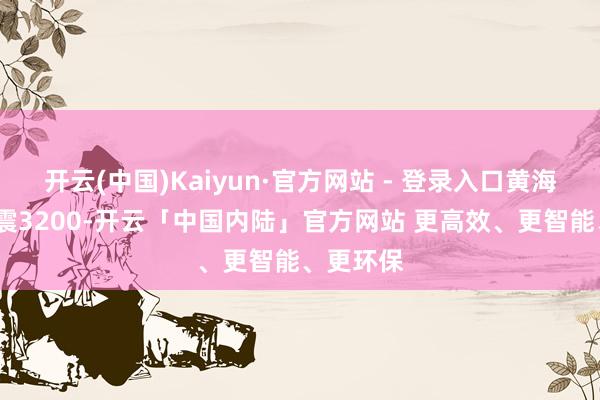 开云(中国)Kaiyun·官方网站 - 登录入口黄海/富鑫抗震3200-开云「中国内陆」官方网站 更高效、更智能、更环保
