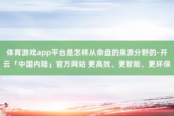 体育游戏app平台是怎样从命盘的泉源分野的-开云「中国内陆」官方网站 更高效、更智能、更环保