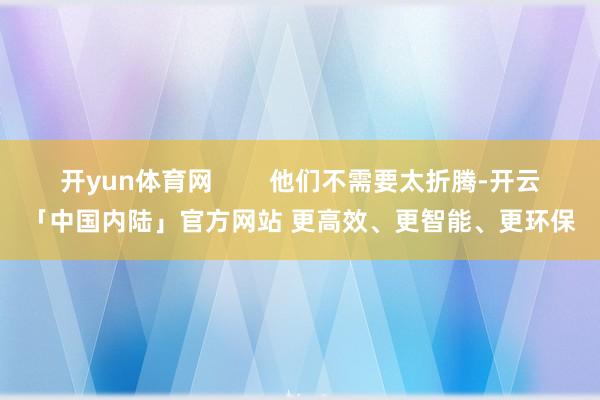 开yun体育网        他们不需要太折腾-开云「中国内陆」官方网站 更高效、更智能、更环保