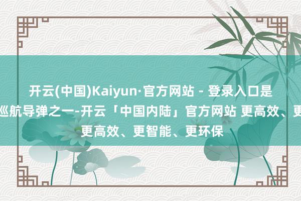 开云(中国)Kaiyun·官方网站 - 登录入口是天下上最快的巡航导弹之一-开云「中国内陆」官方网站 更高效、更智能、更环保