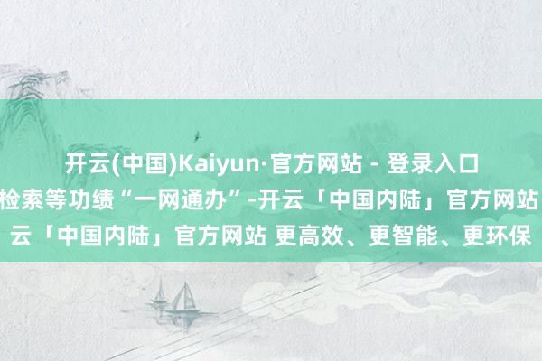 开云(中国)Kaiyun·官方网站 - 登录入口收场央求、缴费、查询、检索等功绩“一网通办”-开云「中国内陆」官方网站 更高效、更智能、更环保