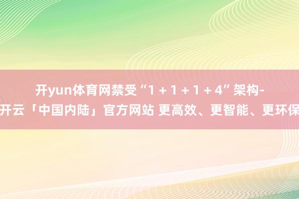 开yun体育网禁受“1 + 1 + 1 + 4”架构-开云「中国内陆」官方网站 更高效、更智能、更环保
