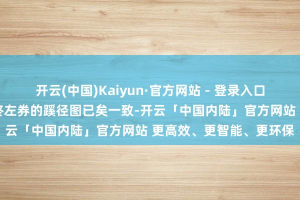 开云(中国)Kaiyun·官方网站 - 登录入口各方就在60天内已矣最终左券的蹊径图已矣一致-开云「中国内陆」官方网站 更高效、更智能、更环保
