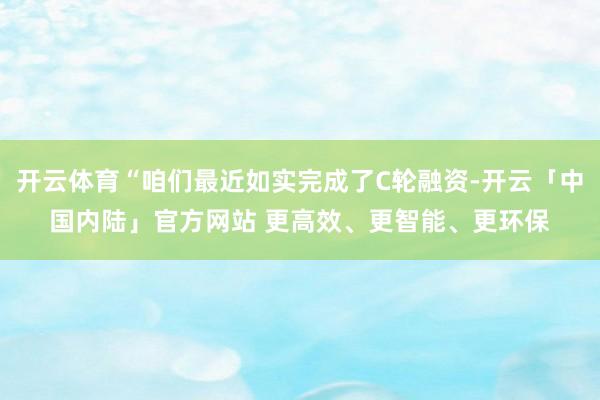 开云体育“咱们最近如实完成了C轮融资-开云「中国内陆」官方网站 更高效、更智能、更环保