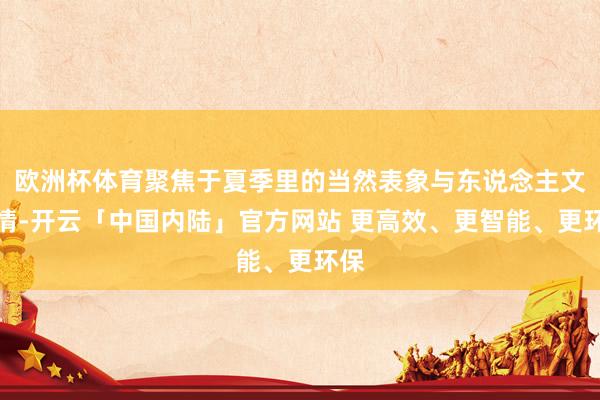 欧洲杯体育聚焦于夏季里的当然表象与东说念主文风情-开云「中国内陆」官方网站 更高效、更智能、更环保