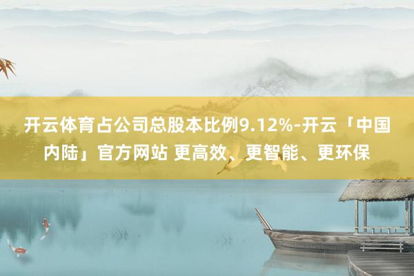 开云体育占公司总股本比例9.12%-开云「中国内陆」官方网站 更高效、更智能、更环保