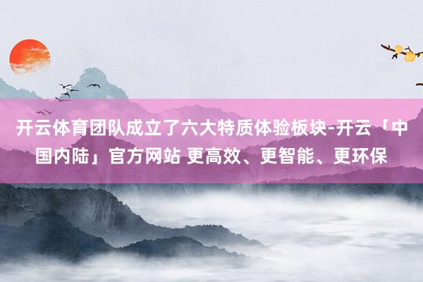 开云体育团队成立了六大特质体验板块-开云「中国内陆」官方网站 更高效、更智能、更环保