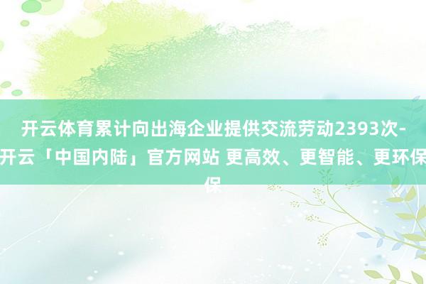 开云体育累计向出海企业提供交流劳动2393次-开云「中国内陆」官方网站 更高效、更智能、更环保