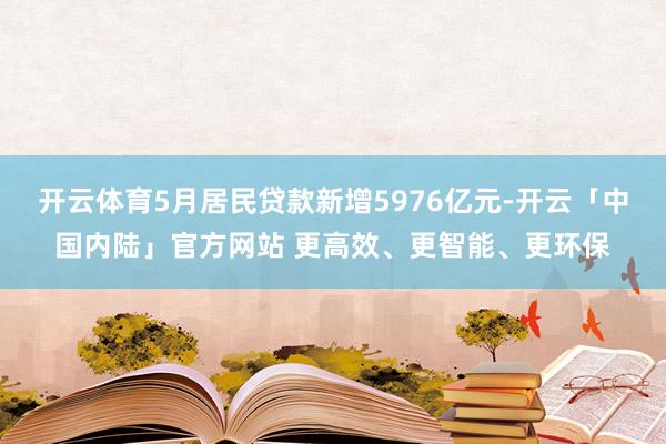 开云体育5月居民贷款新增5976亿元-开云「中国内陆」官方网站 更高效、更智能、更环保