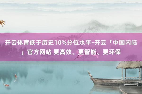 开云体育低于历史10%分位水平-开云「中国内陆」官方网站 更高效、更智能、更环保