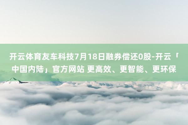 开云体育友车科技7月18日融券偿还0股-开云「中国内陆」官方网站 更高效、更智能、更环保