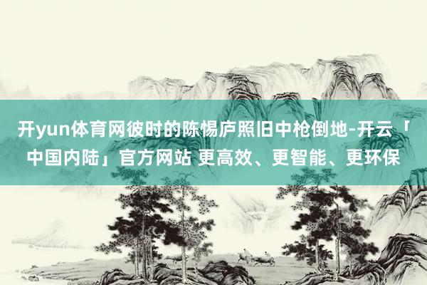 开yun体育网彼时的陈惕庐照旧中枪倒地-开云「中国内陆」官方网站 更高效、更智能、更环保