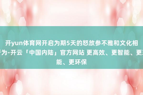 开yun体育网开启为期5天的怒放参不雅和文化相通行为-开云「中国内陆」官方网站 更高效、更智能、更环保