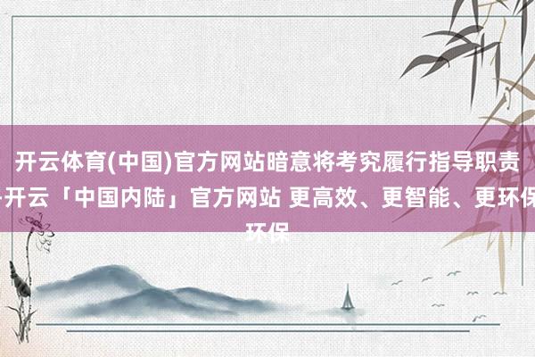 开云体育(中国)官方网站暗意将考究履行指导职责-开云「中国内陆」官方网站 更高效、更智能、更环保