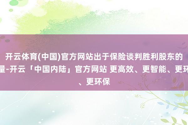 开云体育(中国)官方网站出于保险谈判胜利股东的考量-开云「中国内陆」官方网站 更高效、更智能、更环保