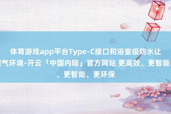 体育游戏app平台Type-C接口和浴室级防水让它无惧湿气环境-开云「中国内陆」官方网站 更高效、更智能、更环保