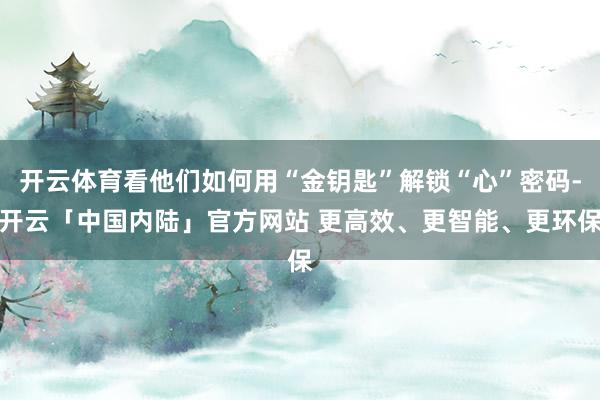 开云体育看他们如何用“金钥匙”解锁“心”密码-开云「中国内陆」官方网站 更高效、更智能、更环保