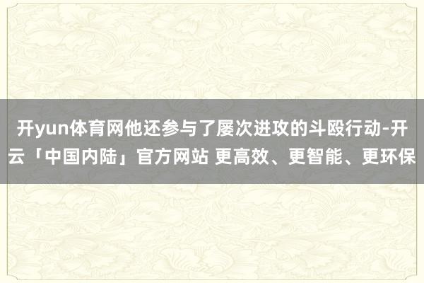 开yun体育网他还参与了屡次进攻的斗殴行动-开云「中国内陆」官方网站 更高效、更智能、更环保