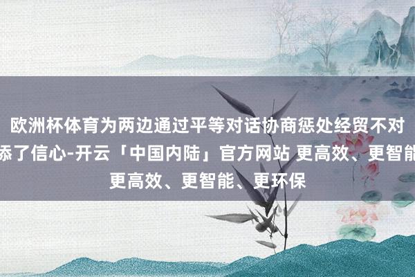 欧洲杯体育为两边通过平等对话协商惩处经贸不对进一步增添了信心-开云「中国内陆」官方网站 更高效、更智能、更环保