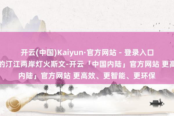 开云(中国)Kaiyun·官方网站 - 登录入口福建省龙岩市长汀县的汀江两岸灯火斯文-开云「中国内陆」官方网站 更高效、更智能、更环保