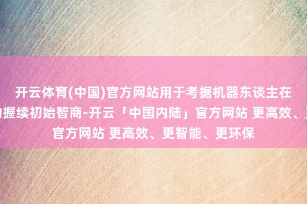 开云体育(中国)官方网站用于考据机器东谈主在信得过场景中的握续初始智商-开云「中国内陆」官方网站 更高效、更智能、更环保
