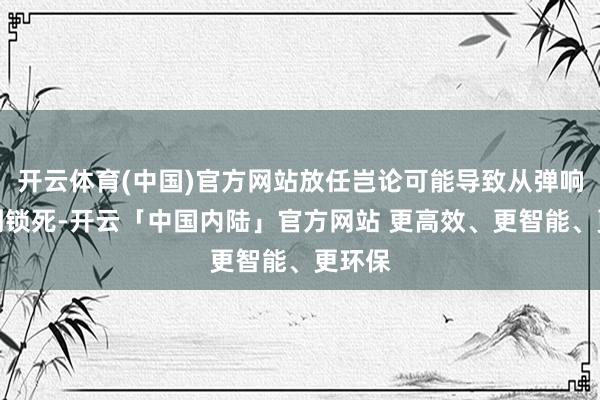 开云体育(中国)官方网站放任岂论可能导致从弹响发展到锁死-开云「中国内陆」官方网站 更高效、更智能、更环保