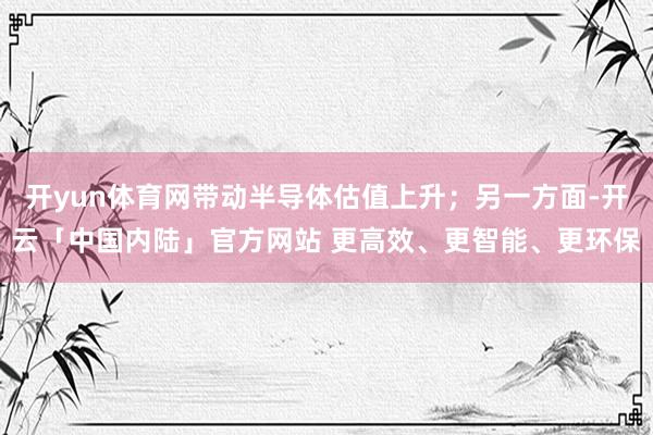 开yun体育网带动半导体估值上升;另一方面-开云「中国内陆」官方网站 更高效、更智能、更环保