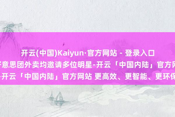 开云(中国)Kaiyun·官方网站 - 登录入口淘宝闪购（含饿了么）与好意思团外卖均邀请多位明星-开云「中国内陆」官方网站 更高效、更智能、更环保